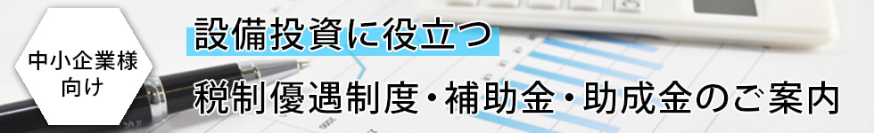 【中小企業様向け】設備投資に役立つ税制優遇制度・補助金・助成金のご案内